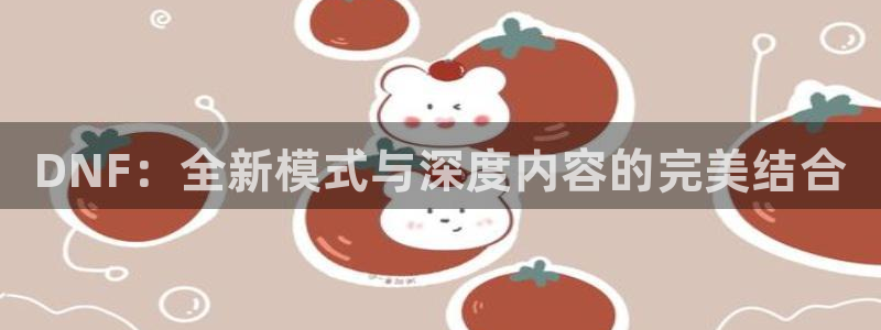 多彩娱乐注册开户：DNF：全新模式与深度内容的完美结合