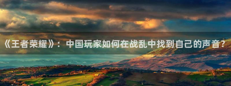 多彩娱乐注册账号：《王者荣耀》：中国玩家如何在战乱中找到自己