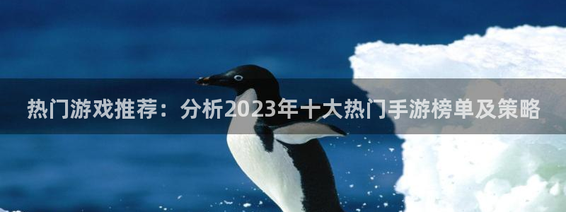 多彩娱乐平台官方网站：热门游戏推荐：分析2023年十大热门手
