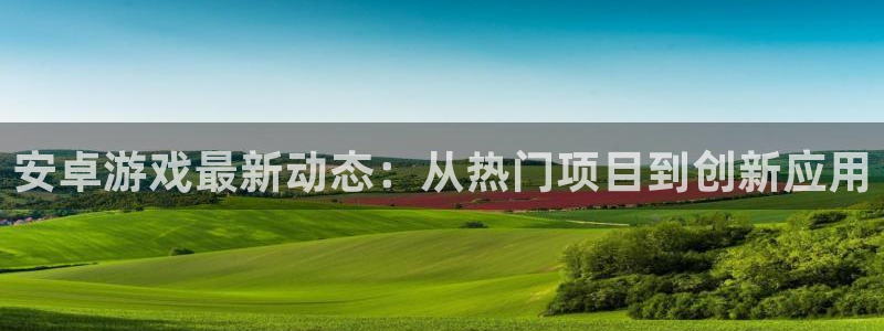 多彩娱乐：安卓游戏最新动态：从热门项目到创新应用