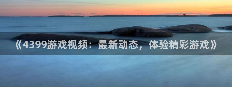多彩娱乐什么意思：《4399游戏视频：最新动态，体验精彩游戏