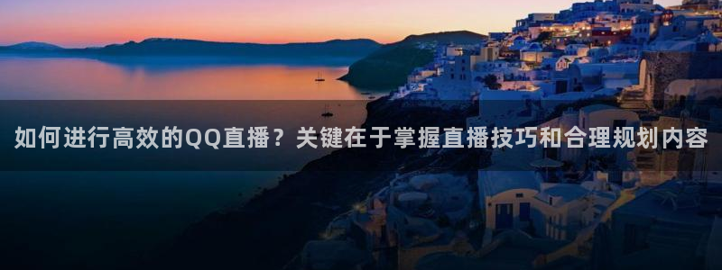 24直播网下载：如何进行高效的QQ直播？关键在于掌握直播技巧和合理规划内容