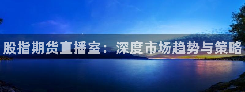 24直播网看球：股指期货直播室：深度市场趋势与策略